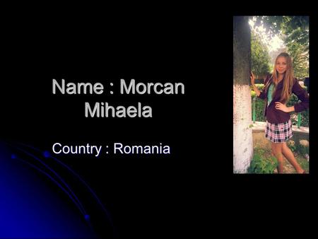 Name : Morcan Mihaela Country : Romania. Some words about me… I am from Alba, Romania. I am sociable, sometimes a bit curious, intelligent and very energetic.