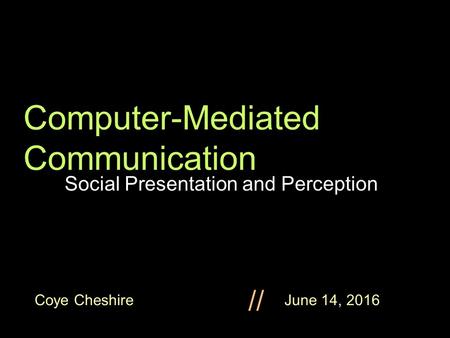 Coye Cheshire June 14, 2016 // Computer-Mediated Communication Social Presentation and Perception.