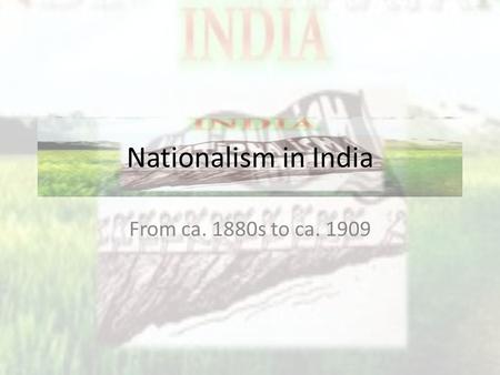 Nationalism in India From ca. 1880s to ca. 1909. 1857 and Aftermath Revolt of 1857: led by Indian princes, joined by peasants, sought BRING BACK OLD order,