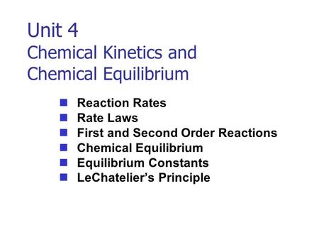 Unit 4 Chemical Kinetics and Chemical Equilibrium Reaction Rates Rate Laws First and Second Order Reactions Chemical Equilibrium Equilibrium Constants.