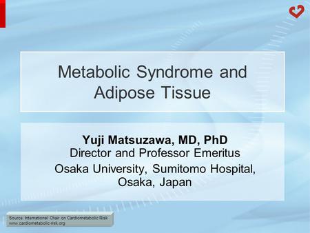 Source: International Chair on Cardiometabolic Risk www.cardiometabolic-risk.org Metabolic Syndrome and Adipose Tissue Yuji Matsuzawa, MD, PhD Director.