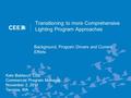 Transitioning to more Comprehensive Lighting Program Approaches Background, Program Drivers and Current Efforts Kate Baldacci, CEE Commercial Program Manager.