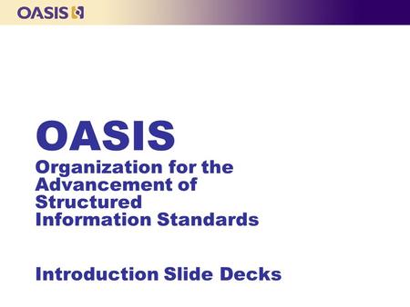 OASIS Organization for the Advancement of Structured Information Standards Introduction Slide Decks.