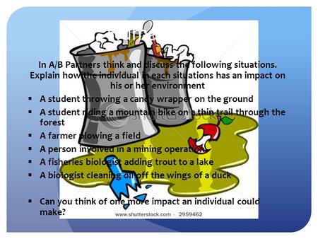 Human Impacts In A/B Partners think and discuss the following situations. Explain how the individual in each situations has an impact on his or her environment.