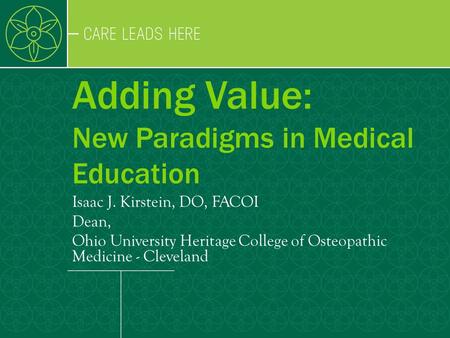 Adding Value: New Paradigms in Medical Education Isaac J. Kirstein, DO, FACOI Dean, Ohio University Heritage College of Osteopathic Medicine - Cleveland.