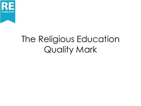 The Religious Education Quality Mark. Why an RE Quality Mark? How would it be if ….. The quality of the RE in your school was celebrated and acknowledged?