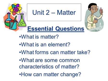 Unit 2 – Matter Essential Questions What is matter? What is an element? What forms can matter take? What are some common characteristics of matter? How.