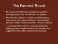 The Farmers’ Revolt The heart of the farmers’ problems stood the banking system and the railroad rate system The Farmers’ Alliance – as the movement grew,