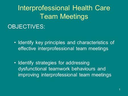 1 Interprofessional Health Care Team Meetings OBJECTIVES: Identify key principles and characteristics of effective interprofessional team meetings Identify.