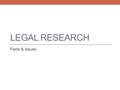 LEGAL RESEARCH Facts & Issues. RESEARCH AND FACTS IMPORTANCE OF FACTS TWO TYPES OF FACTS 1. FACTS OF YOUR CLIENT—SUBJECT OF RESEARCH 2. FACTS OF CASES.