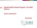 Global Health Fellows Program: The GAVI Alliance Geneva, Switzerland Raj Sundar.