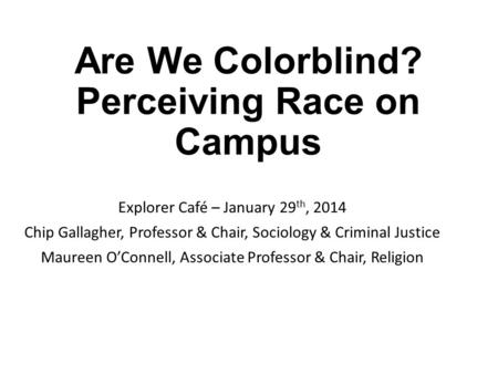 Are We Colorblind? Perceiving Race on Campus Explorer Café – January 29 th, 2014 Chip Gallagher, Professor & Chair, Sociology & Criminal Justice Maureen.