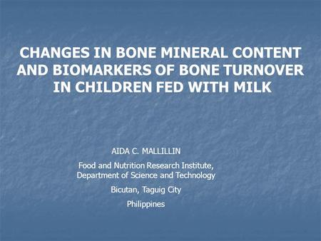 CHANGES IN BONE MINERAL CONTENT AND BIOMARKERS OF BONE TURNOVER IN CHILDREN FED WITH MILK AIDA C. MALLILLIN Food and Nutrition Research Institute, Department.