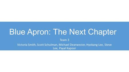 Blue Apron: The Next Chapter Team 3 Victoria Smith, Scott Schulman, Michael Dearwester, Hyokang Lee, Steve Lee, Payal Kapoor.