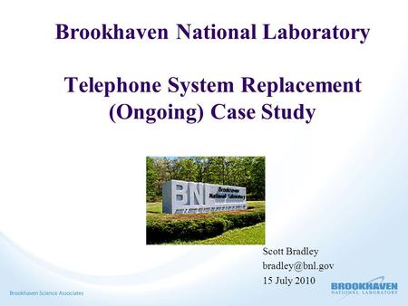 Brookhaven National Laboratory Telephone System Replacement (Ongoing) Case Study Scott Bradley 15 July 2010.