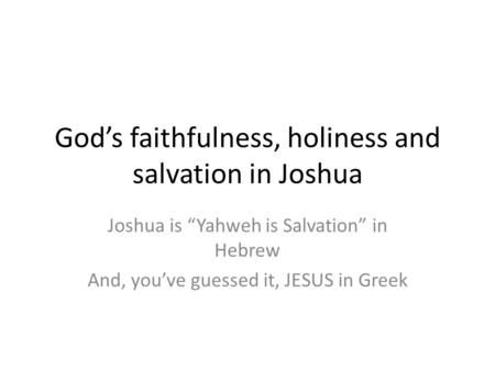 God’s faithfulness, holiness and salvation in Joshua Joshua is “Yahweh is Salvation” in Hebrew And, you’ve guessed it, JESUS in Greek.