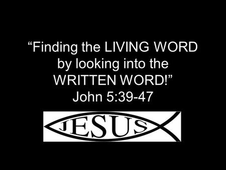 “Finding the LIVING WORD by looking into the WRITTEN WORD!” John 5:39-47.