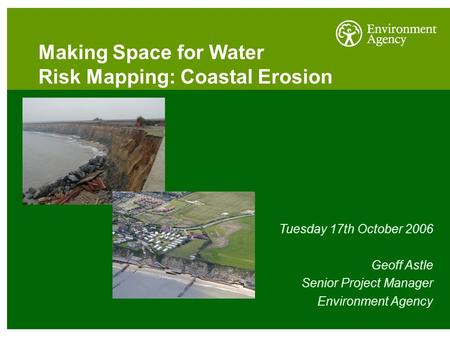 Making Space for Water Risk Mapping: Coastal Erosion Tuesday 17th October 2006 Geoff Astle Senior Project Manager Environment Agency.