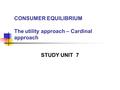 CONSUMER EQUILIBRIUM The utility approach – Cardinal approach STUDY UNIT 7.