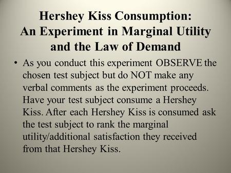 Hershey Kiss Consumption: An Experiment in Marginal Utility and the Law of Demand As you conduct this experiment OBSERVE the chosen test subject but do.