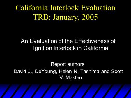 California Interlock Evaluation TRB: January, 2005 An Evaluation of the Effectiveness of Ignition Interlock in California Report authors: David J., DeYoung,