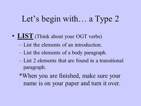 Let’s begin with… a Type 2 LIST (Think about your OGT verbs) –List the elements of an introduction. –List the elements of a body paragraph. –List 2 elements.