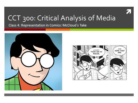  CCT 300: Critical Analysis of Media Class 4: Representation in Comics: McCloud’s Take.