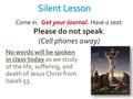 Silent Lesson No words will be spoken in class today as we study of the life, suffering, and death of Jesus Christ from Isaiah 53. Come in. Get your Journal.