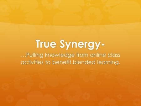 True Synergy- …Pulling knowledge from online class activities to benefit blended learning.