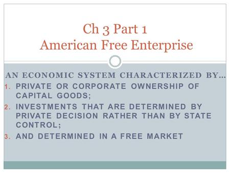 AN ECONOMIC SYSTEM CHARACTERIZED BY… 1. PRIVATE OR CORPORATE OWNERSHIP OF CAPITAL GOODS; 2. INVESTMENTS THAT ARE DETERMINED BY PRIVATE DECISION RATHER.