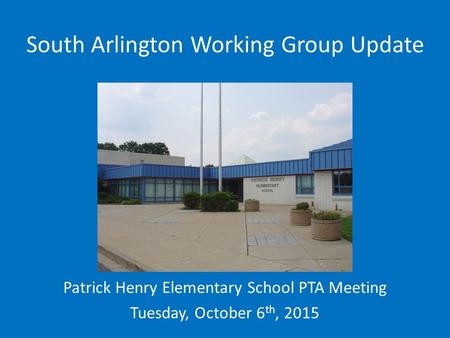 South Arlington Working Group Update Patrick Henry Elementary School PTA Meeting Tuesday, October 6 th, 2015.