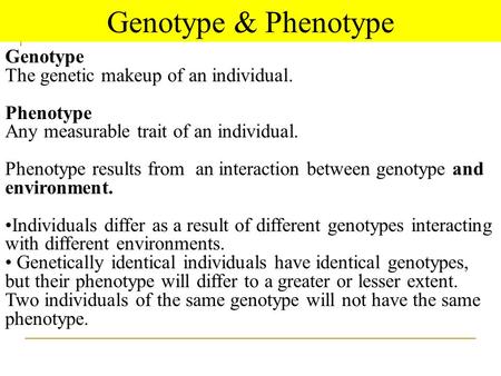 Genotype The genetic makeup of an individual. Phenotype Any measurable trait of an individual. Phenotype results from an interaction between genotype and.