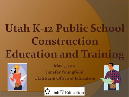 May 4, 2011 Jenefer Youngfield Utah State Office of Education Utah K-12 Public School Construction Education and Training.