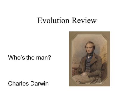 Evolution Review Who’s the man? Charles Darwin. What did Darwin observe on his Journey on the HMS Beagle? Many different species of plant and animal life.