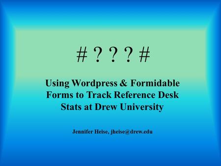 # ? ? ? # Using Wordpress & Formidable Forms to Track Reference Desk Stats at Drew University Jennifer Heise,