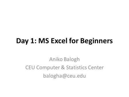 Day 1: MS Excel for Beginners Aniko Balogh CEU Computer & Statistics Center