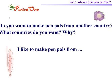 Unit 1 Where’s your pen pal from? Period One Do you want to make pen pals from another country? What countries do you want? Why? I like to make pen pals.