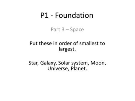 P1 - Foundation Part 3 – Space Put these in order of smallest to largest. Star, Galaxy, Solar system, Moon, Universe, Planet.