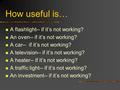 How useful is… A flashlight-- if it’s not working? An oven-- if it’s not working? A car-- if it’s not working? A television-- if it’s not working? A heater--