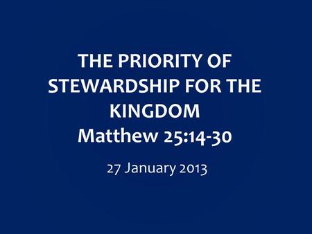 THE PRIORITY OF STEWARDSHIP FOR THE KINGDOM Matthew 25:14-30 27 January 2013.