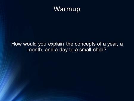 Warmup How would you explain the concepts of a year, a month, and a day to a small child?