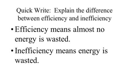 Quick Write: Explain the difference between efficiency and inefficiency Efficiency means almost no energy is wasted. Inefficiency means energy is wasted.