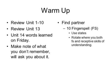 Warm Up Review Unit 1-10 Review Unit 13 Unit 14 words learned on Friday. Make note of what you don’t remember, will ask you about it. Find partner –10.