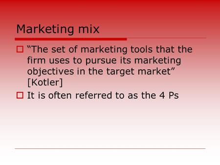 Marketing mix  “The set of marketing tools that the firm uses to pursue its marketing objectives in the target market” [Kotler]  It is often referred.