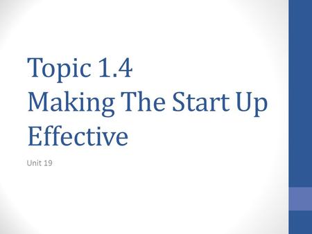 Topic 1.4 Making The Start Up Effective Unit 19. Topic Overview This topic considers the practicalities of making a business idea happen. What are the.