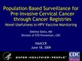 Population Based Surveillance for Pre-Invasive Cervical Cancer through Cancer Registries Novel Usefulness in HPV Vaccine Monitoring Deblina Datta, MD Division.