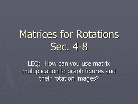 Matrices for Rotations Sec. 4-8 LEQ: How can you use matrix multiplication to graph figures and their rotation images?