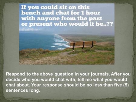 Respond to the above question in your journals. After you decide who you would chat with, tell me what you would chat about. Your response should be no.