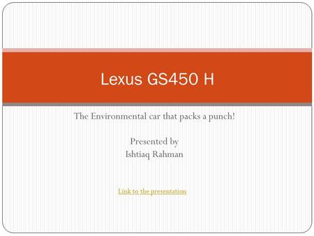 The Environmental car that packs a punch! Presented by Ishtiaq Rahman Lexus GS450 H Link to the presentation.