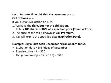 1Lec 1 Intro to Options and Futures Lec 1: Intro to Financial Risk Management (Hull, Ch 1) Call Options. (1.5) If you buy a CALL option on IBM, 1. You.